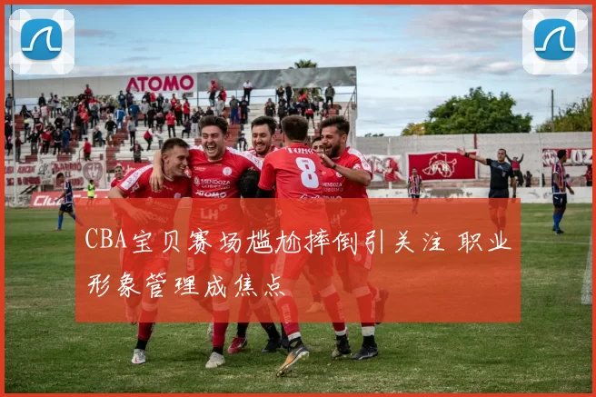 CBA宝贝赛场尴尬摔倒引关注 职业形象管理成焦点