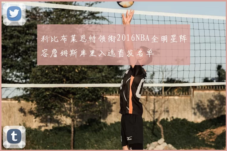 科比布莱恩特领衔2016NBA全明星阵容詹姆斯库里入选首发名单