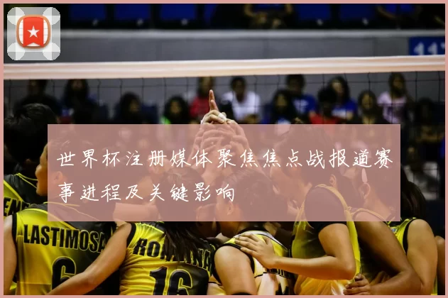 世界杯注册媒体聚焦焦点战报道赛事进程及关键影响