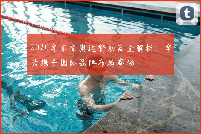 2020年东京奥运赞助商全解析：华为携手国际品牌布局赛场