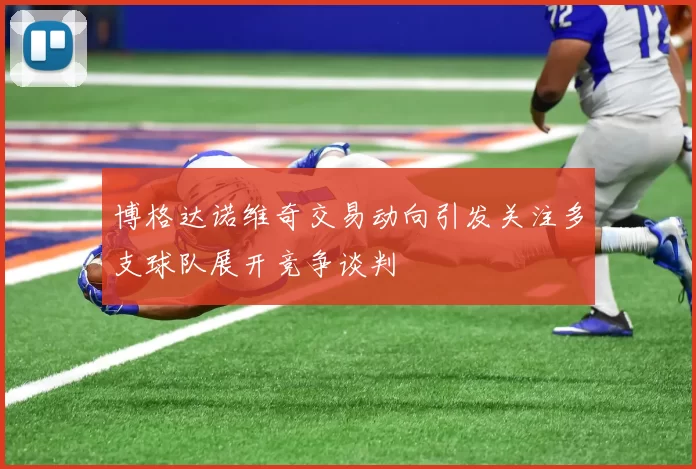 博格达诺维奇交易动向引发关注多支球队展开竞争谈判