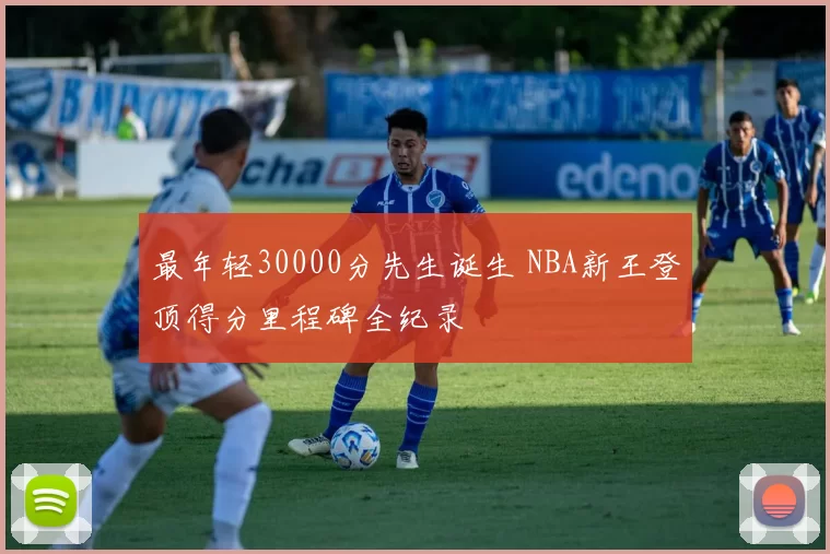 最年轻30000分先生诞生 NBA新王登顶得分里程碑全纪录