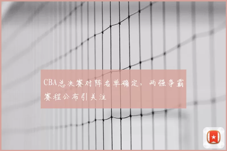 CBA总决赛对阵名单确定，两强争霸赛程公布引关注