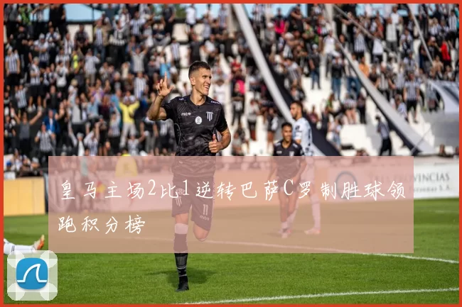 皇马主场2比1逆转巴萨C罗制胜球领跑积分榜