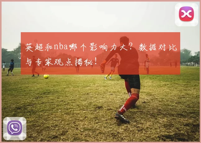 英超和nba哪个影响力大?数据对比与专家观点揭秘!