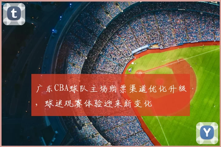 广东CBA球队主场购票渠道优化升级，球迷观赛体验迎来新变化