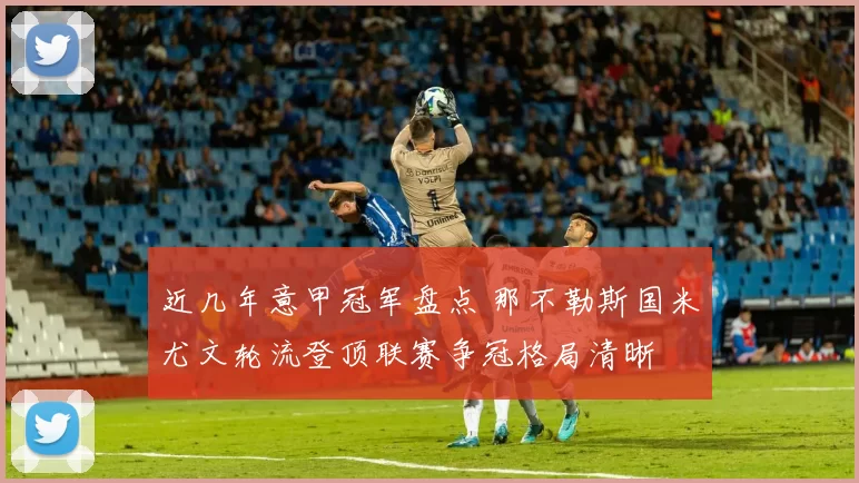 近几年意甲冠军盘点 那不勒斯国米尤文轮流登顶联赛争冠格局清晰