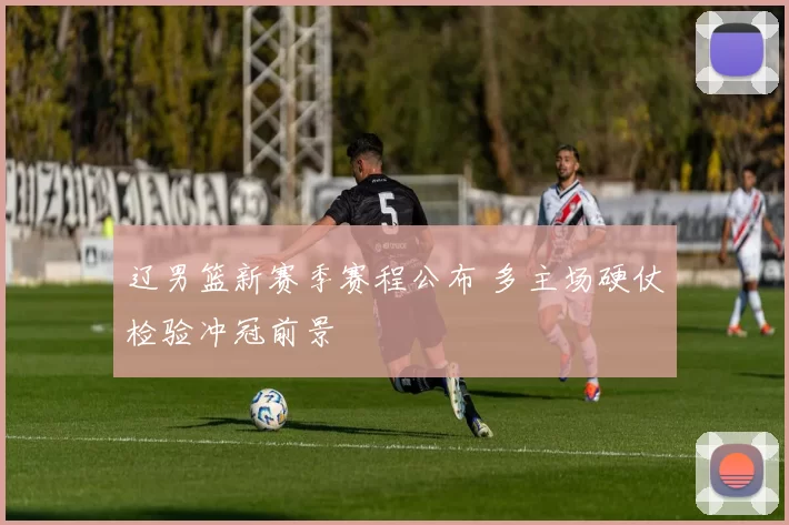 辽男篮新赛季赛程公布 多主场硬仗检验冲冠前景