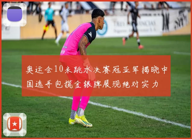 奥运会10米跳水决赛冠亚军揭晓中国选手包揽金银牌展现绝对实力
