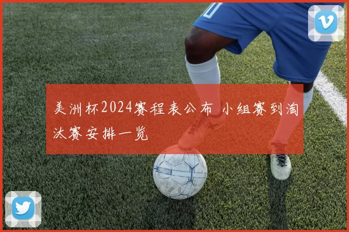 美洲杯2024赛程表公布 小组赛到淘汰赛安排一览
