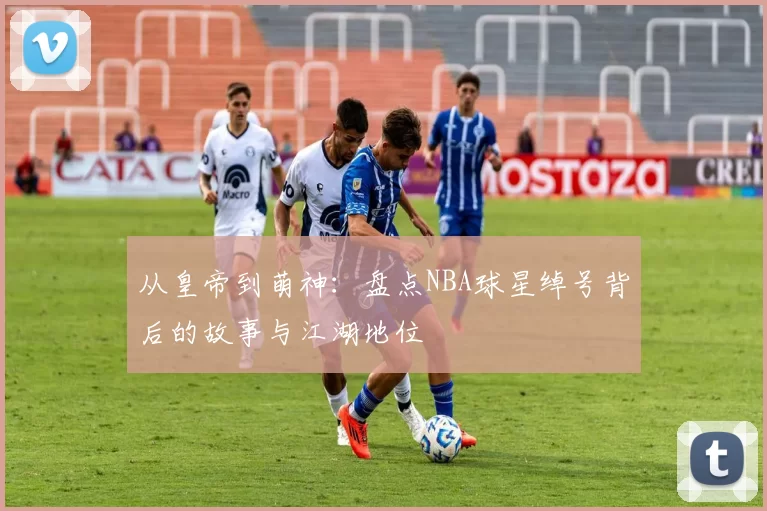 从皇帝到萌神：盘点NBA球星绰号背后的故事与江湖地位