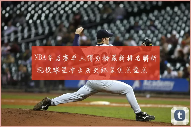NBA季后赛单人得分榜最新排名解析 现役球星冲击历史纪录焦点盘点
