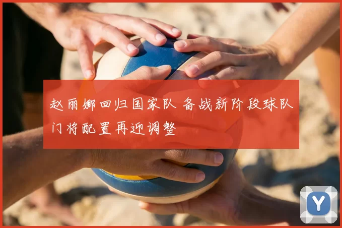 赵丽娜回归国家队 备战新阶段球队门将配置再迎调整