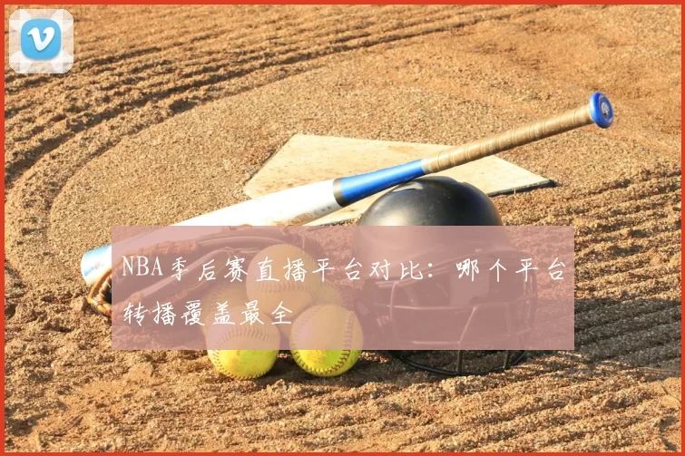 NBA季后赛直播平台对比：哪个平台转播覆盖最全