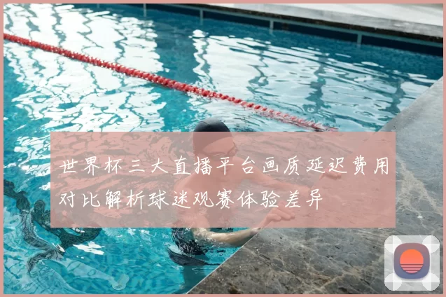 世界杯三大直播平台画质延迟费用对比解析球迷观赛体验差异