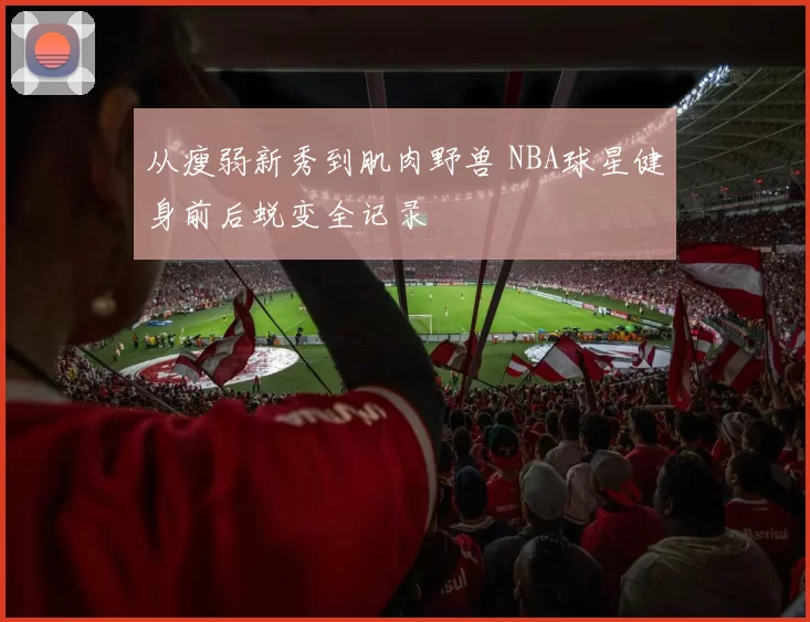 从瘦弱新秀到肌肉野兽 NBA球星健身前后蜕变全记录