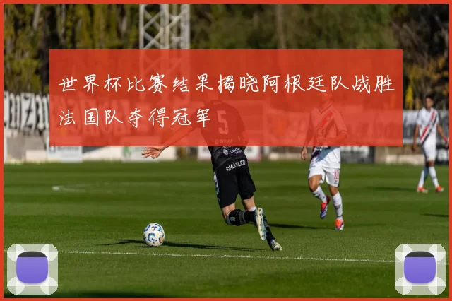 世界杯比赛结果揭晓阿根廷队战胜法国队夺得冠军