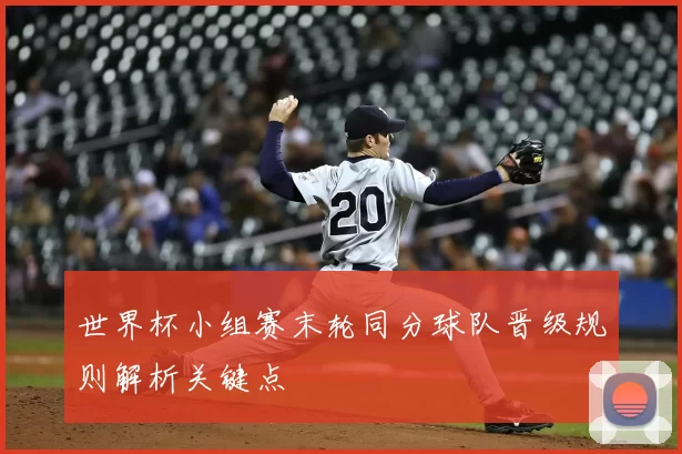 世界杯小组赛末轮同分球队晋级规则解析关键点