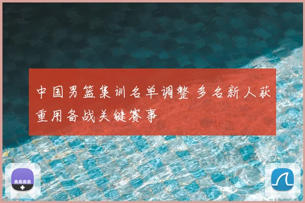 中国男篮集训名单调整 多名新人获重用备战关键赛事