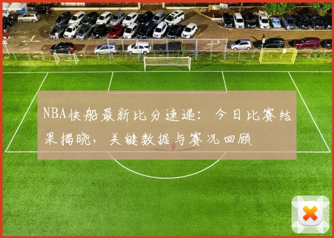 NBA快船最新比分速递：今日比赛结果揭晓，关键数据与赛况回顾