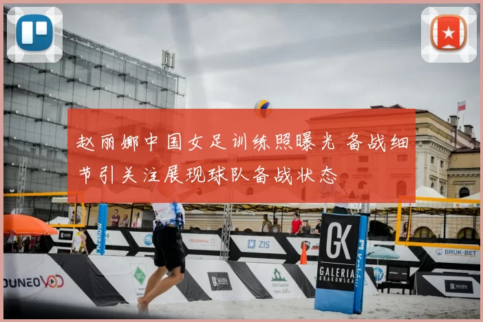 赵丽娜中国女足训练照曝光 备战细节引关注展现球队备战状态