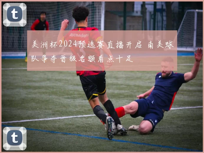 美洲杯2024预选赛直播开启 南美球队争夺晋级名额看点十足