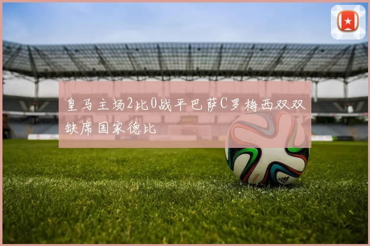 皇马主场2比0战平巴萨C罗梅西双双缺席国家德比