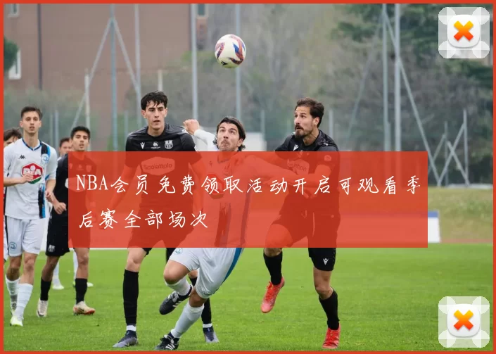 NBA会员免费领取活动开启可观看季后赛全部场次