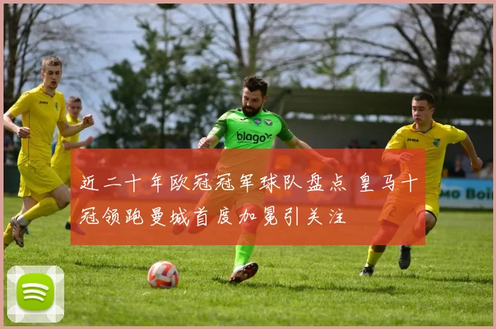 近二十年欧冠冠军球队盘点 皇马十冠领跑曼城首度加冕引关注