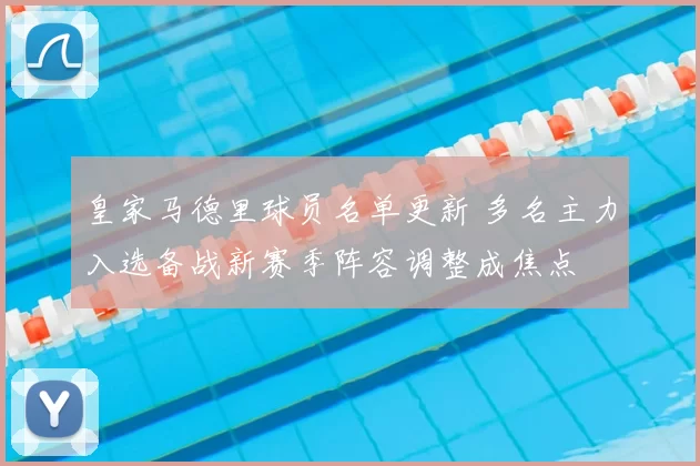 皇家马德里球员名单更新 多名主力入选备战新赛季阵容调整成焦点