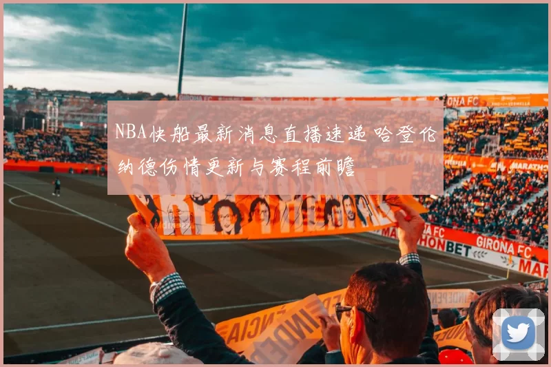 NBA快船最新消息直播速递 哈登伦纳德伤情更新与赛程前瞻