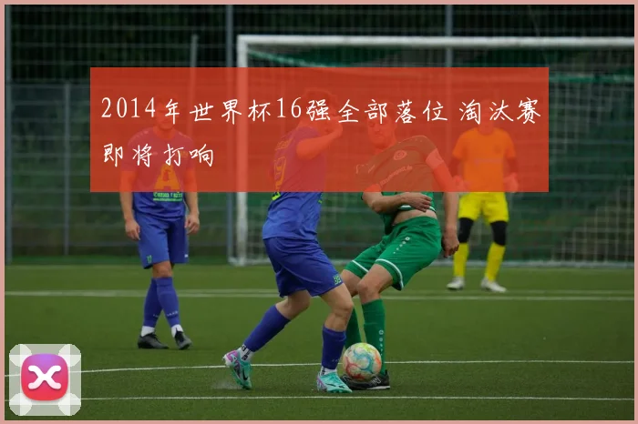 2014年世界杯16强全部落位 淘汰赛即将打响