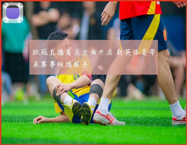 欧冠直播看点全面开启 新英体育带来赛事转播服务