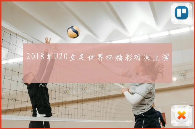 2018年U20女足世界杯精彩对决上演