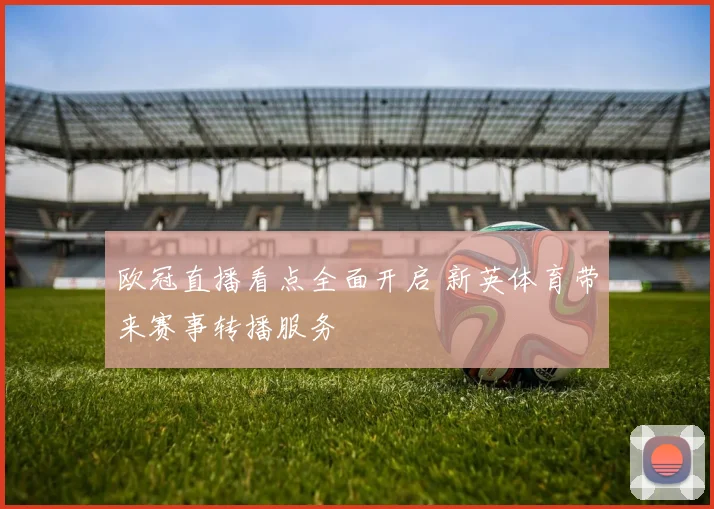 欧冠直播看点全面开启 新英体育带来赛事转播服务