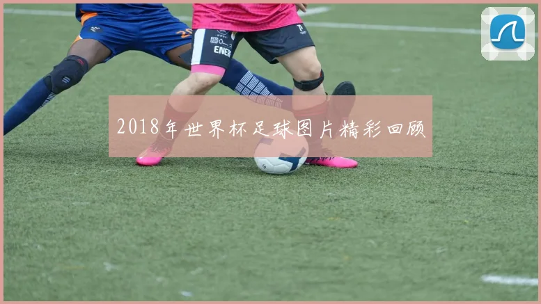 2018年世界杯足球图片精彩回顾