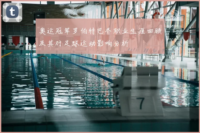 奥运冠军罗伯特巴乔职业生涯回顾及其对足球运动影响分析
