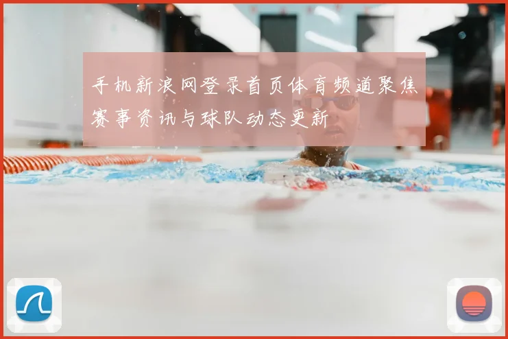 手机新浪网登录首页体育频道聚焦赛事资讯与球队动态更新