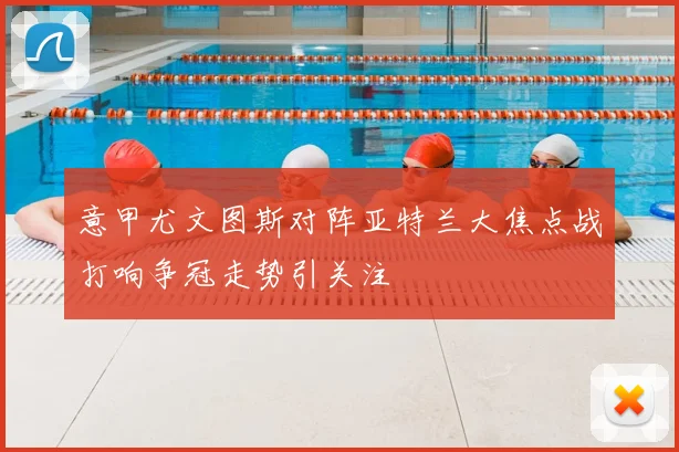 意甲尤文图斯对阵亚特兰大焦点战打响争冠走势引关注