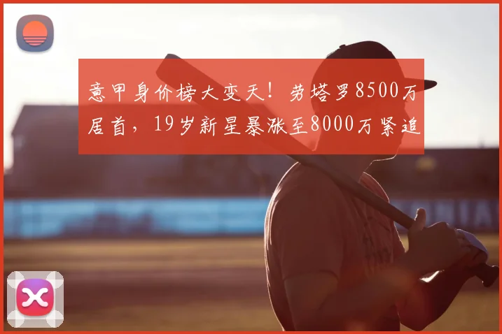 意甲身价榜大变天！劳塔罗8500万居首，19岁新星暴涨至8000万紧追_拉齐奥_国米_那不勒斯