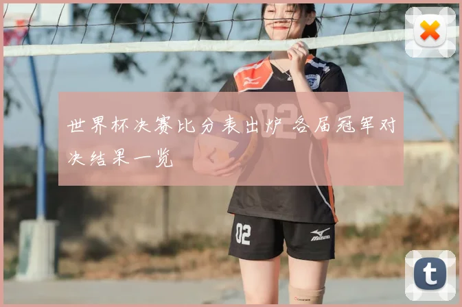 世界杯决赛比分表出炉 各届冠军对决结果一览