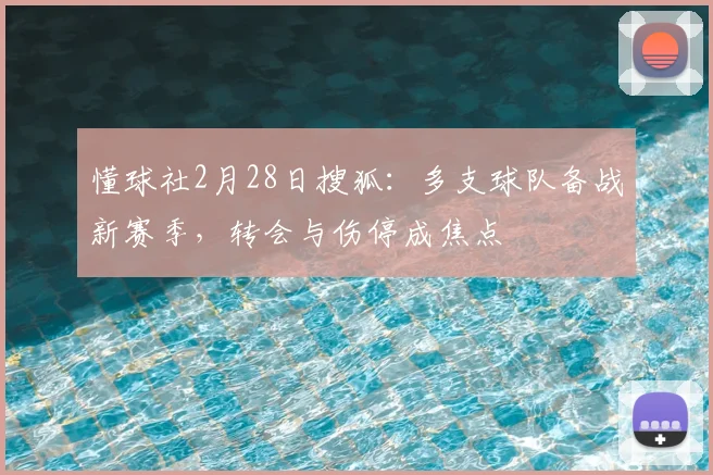 懂球社2月28日搜狐：多支球队备战新赛季，转会与伤停成焦点