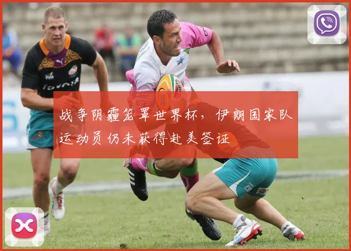 战争阴霾笼罩世界杯，伊朗国家队运动员仍未获得赴美签证