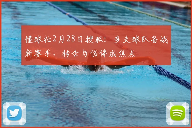 懂球社2月28日搜狐：多支球队备战新赛季，转会与伤停成焦点